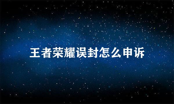 王者荣耀误封怎么申诉