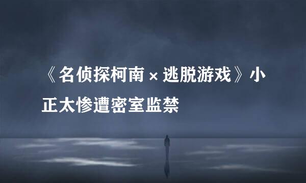 《名侦探柯南×逃脱游戏》小正太惨遭密室监禁