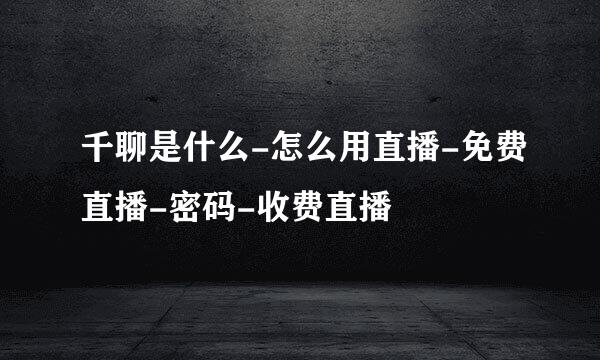 千聊是什么-怎么用直播-免费直播-密码-收费直播