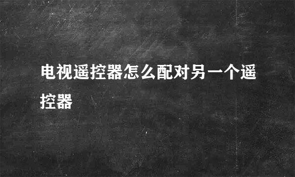 电视遥控器怎么配对另一个遥控器