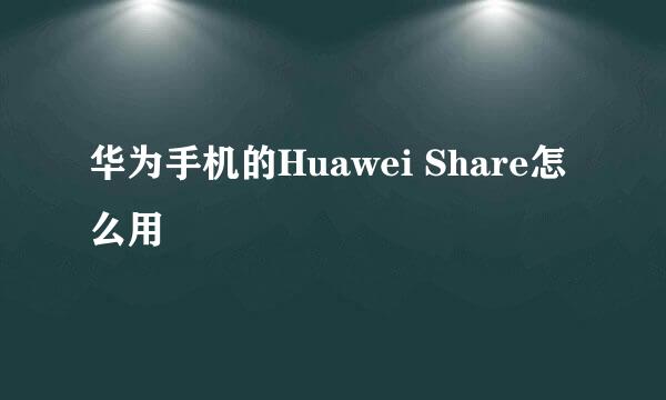华为手机的Huawei Share怎么用