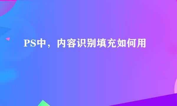 PS中，内容识别填充如何用
