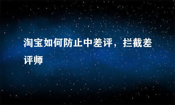 淘宝如何防止中差评，拦截差评师