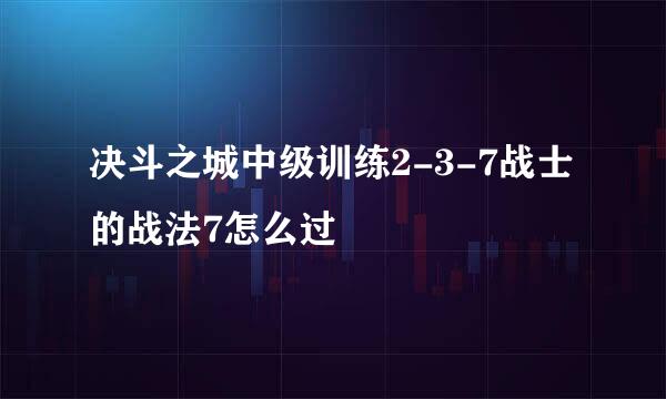 决斗之城中级训练2-3-7战士的战法7怎么过
