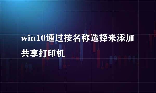 win10通过按名称选择来添加共享打印机