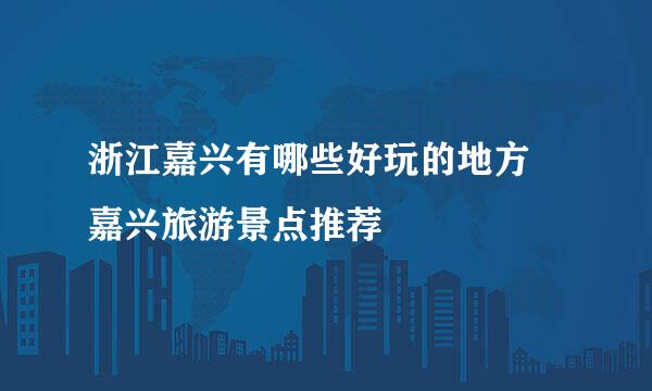浙江嘉兴有哪些好玩的地方 嘉兴旅游景点推荐