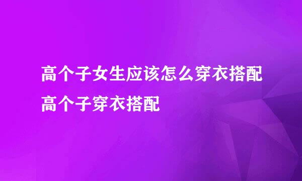 高个子女生应该怎么穿衣搭配高个子穿衣搭配