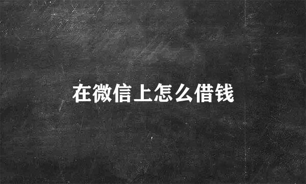 在微信上怎么借钱