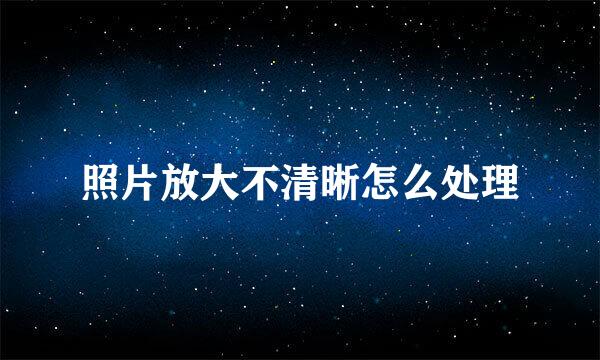照片放大不清晰怎么处理