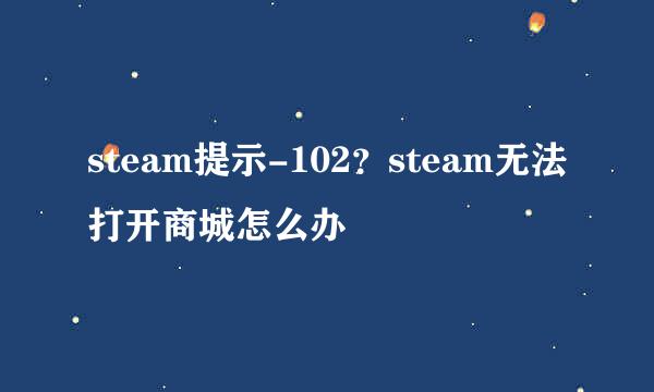steam提示-102？steam无法打开商城怎么办