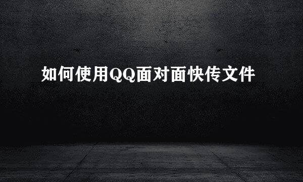 如何使用QQ面对面快传文件
