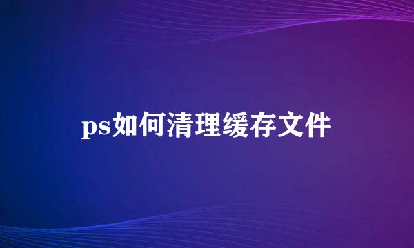 ps如何清理缓存文件