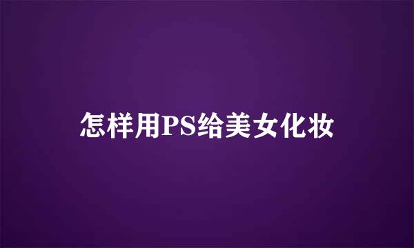 怎样用PS给美女化妆