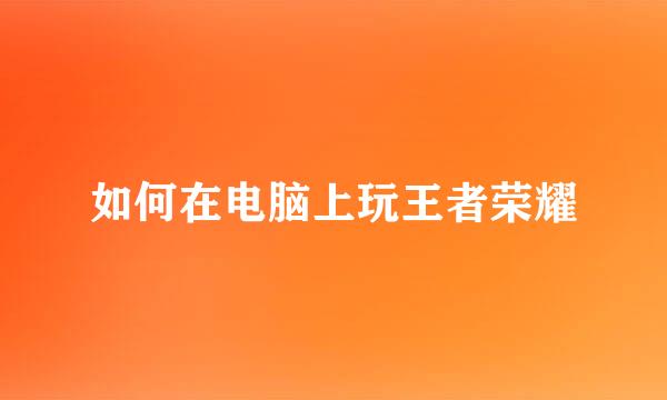 如何在电脑上玩王者荣耀