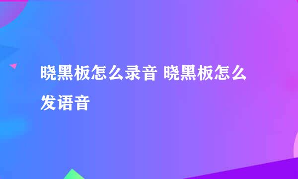 晓黑板怎么录音 晓黑板怎么发语音