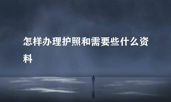 怎样办理护照和需要些什么资料
