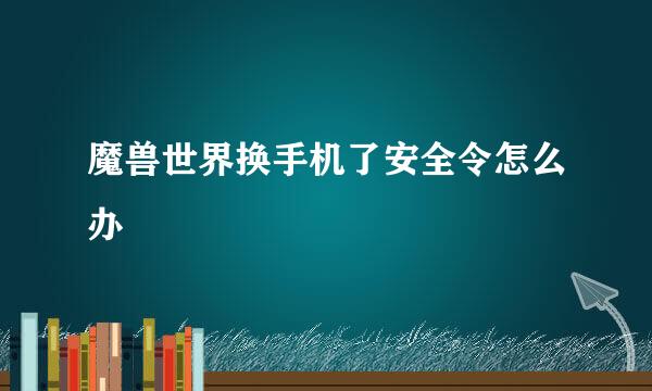 魔兽世界换手机了安全令怎么办