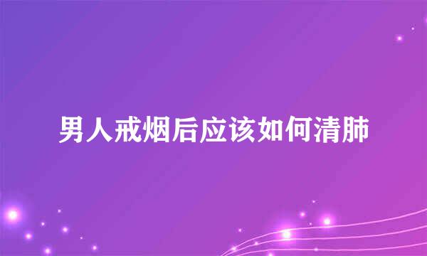 男人戒烟后应该如何清肺