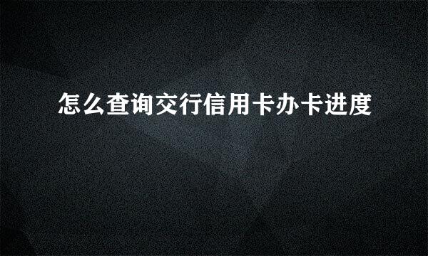 怎么查询交行信用卡办卡进度