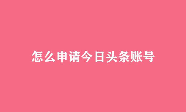 怎么申请今日头条账号