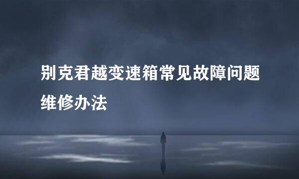 别克君越变速箱常见故障问题维修办法