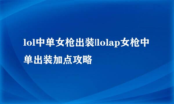 lol中单女枪出装|lolap女枪中单出装加点攻略