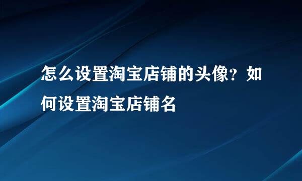 怎么设置淘宝店铺的头像？如何设置淘宝店铺名