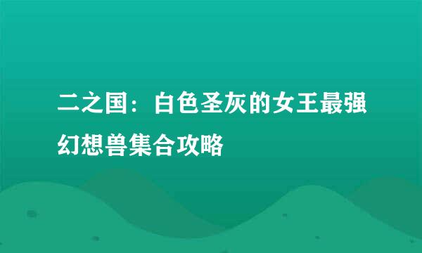 二之国：白色圣灰的女王最强幻想兽集合攻略