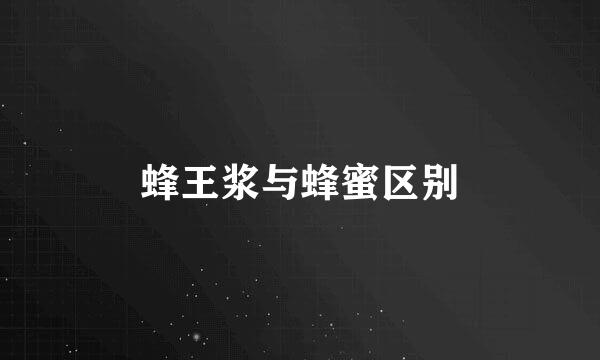 蜂王浆与蜂蜜区别