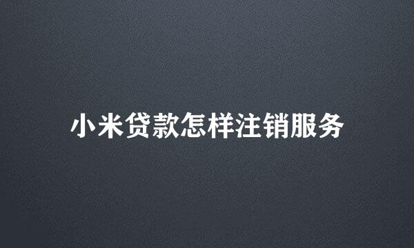 小米贷款怎样注销服务