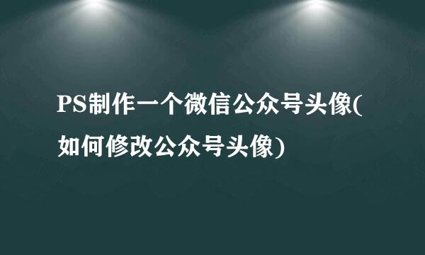 PS制作一个微信公众号头像(如何修改公众号头像)