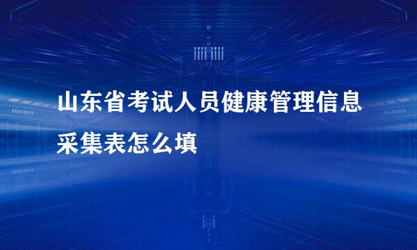 山东省考试人员健康管理信息采集表怎么填