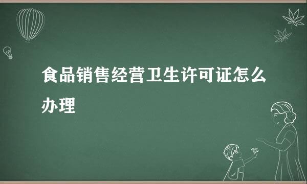食品销售经营卫生许可证怎么办理