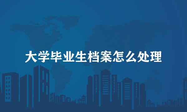大学毕业生档案怎么处理