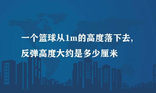 一个篮球从1m的高度落下去,反弹高度大约是多少厘米