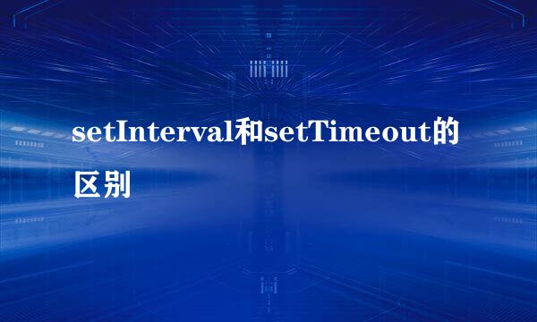 setInterval和setTimeout的区别