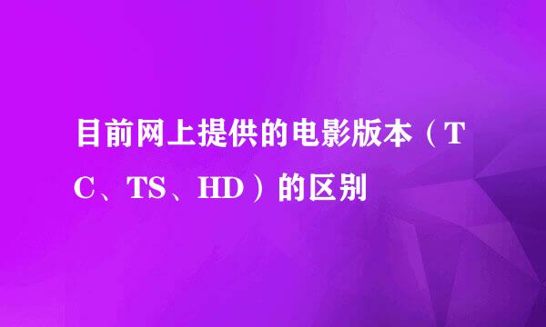 目前网上提供的电影版本（TC、TS、HD）的区别