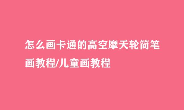 怎么画卡通的高空摩天轮简笔画教程/儿童画教程