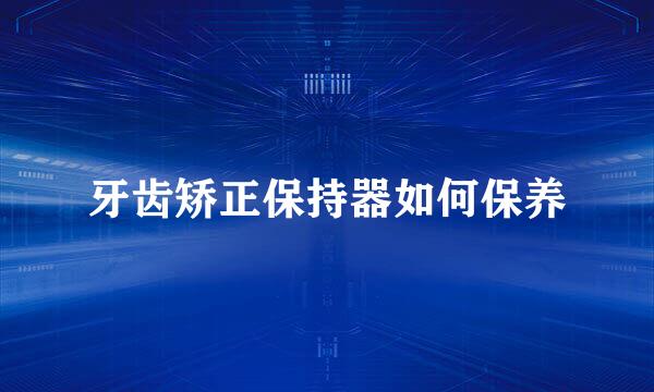 牙齿矫正保持器如何保养
