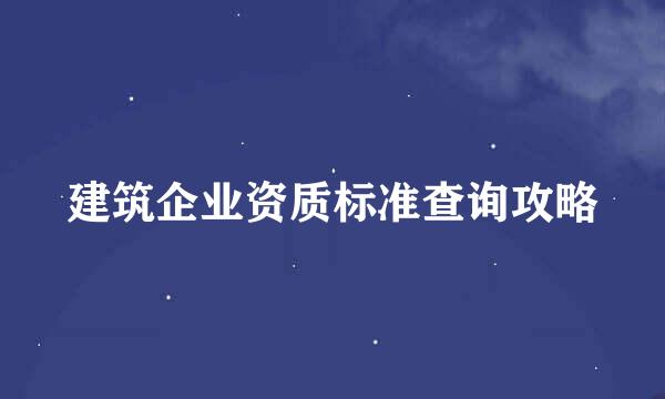 建筑企业资质标准查询攻略