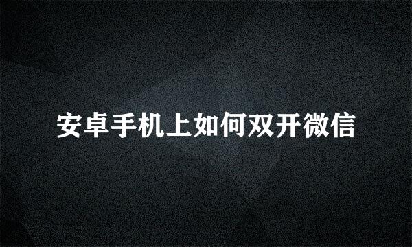 安卓手机上如何双开微信