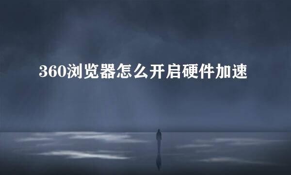 360浏览器怎么开启硬件加速