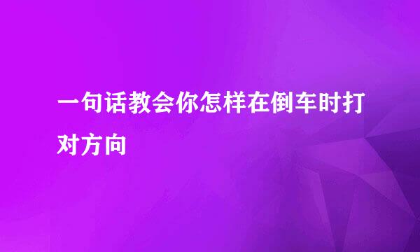 一句话教会你怎样在倒车时打对方向