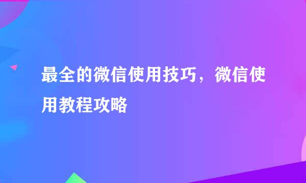 最全的微信使用技巧，微信使用教程攻略