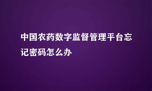 中国农药数字监督管理平台忘记密码怎么办