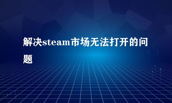 解决steam市场无法打开的问题