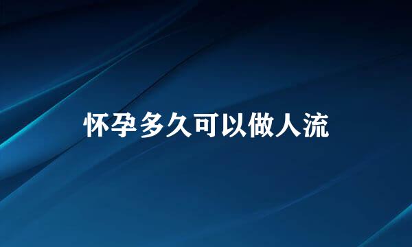 怀孕多久可以做人流