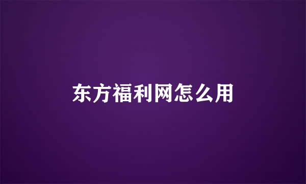 东方福利网怎么用