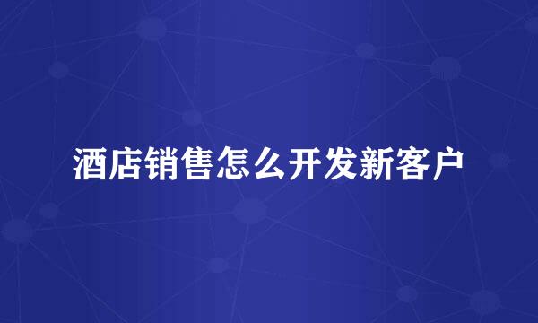酒店销售怎么开发新客户