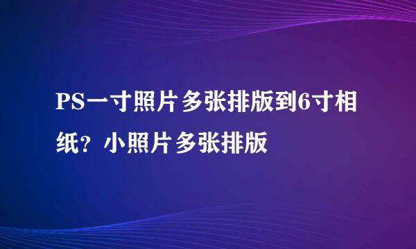 PS一寸照片多张排版到6寸相纸？小照片多张排版